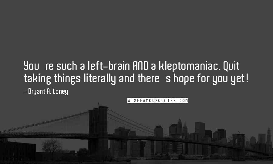 Bryant A. Loney Quotes: You're such a left-brain AND a kleptomaniac. Quit taking things literally and there's hope for you yet!