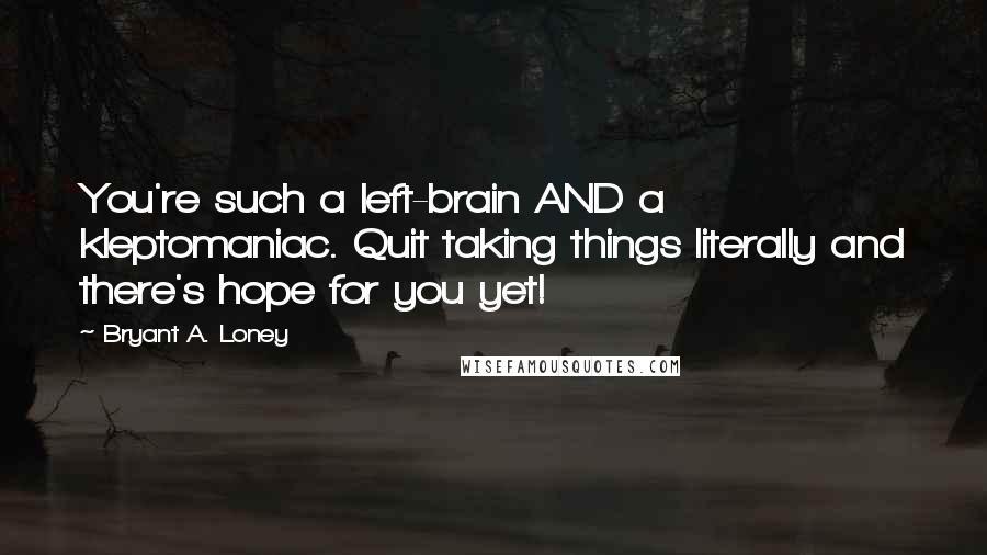 Bryant A. Loney Quotes: You're such a left-brain AND a kleptomaniac. Quit taking things literally and there's hope for you yet!