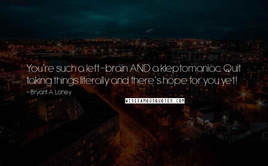 Bryant A. Loney Quotes: You're such a left-brain AND a kleptomaniac. Quit taking things literally and there's hope for you yet!