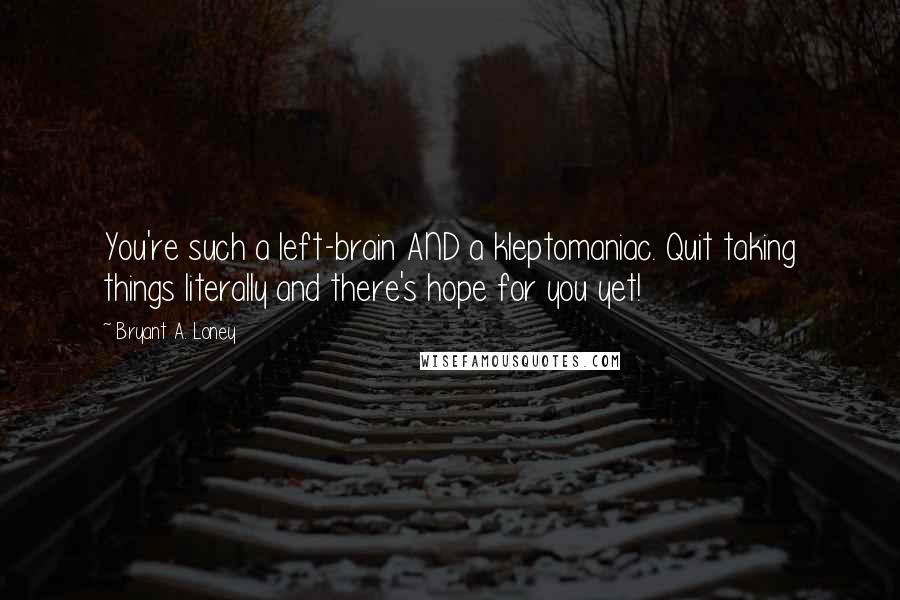 Bryant A. Loney Quotes: You're such a left-brain AND a kleptomaniac. Quit taking things literally and there's hope for you yet!