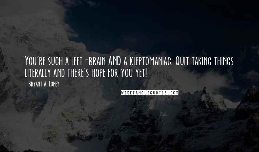 Bryant A. Loney Quotes: You're such a left-brain AND a kleptomaniac. Quit taking things literally and there's hope for you yet!