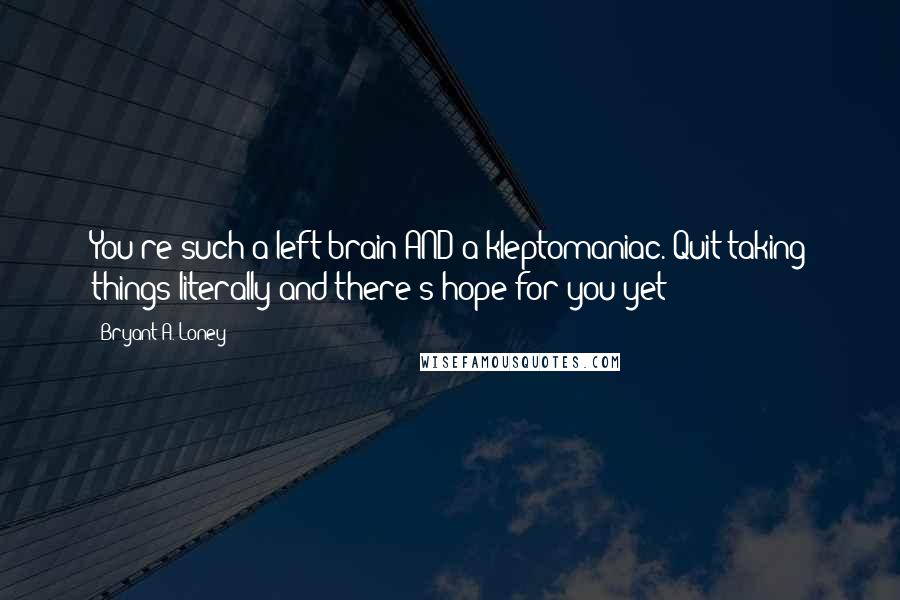 Bryant A. Loney Quotes: You're such a left-brain AND a kleptomaniac. Quit taking things literally and there's hope for you yet!