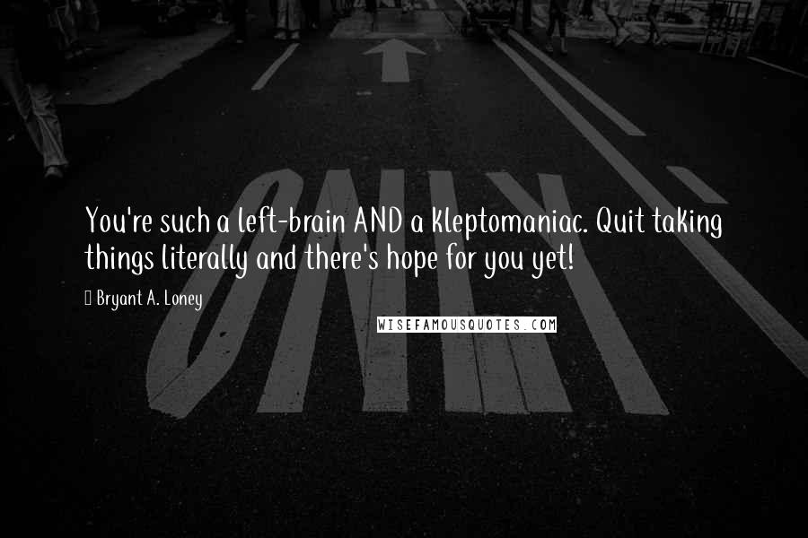 Bryant A. Loney Quotes: You're such a left-brain AND a kleptomaniac. Quit taking things literally and there's hope for you yet!