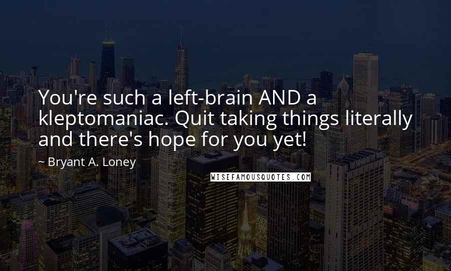 Bryant A. Loney Quotes: You're such a left-brain AND a kleptomaniac. Quit taking things literally and there's hope for you yet!