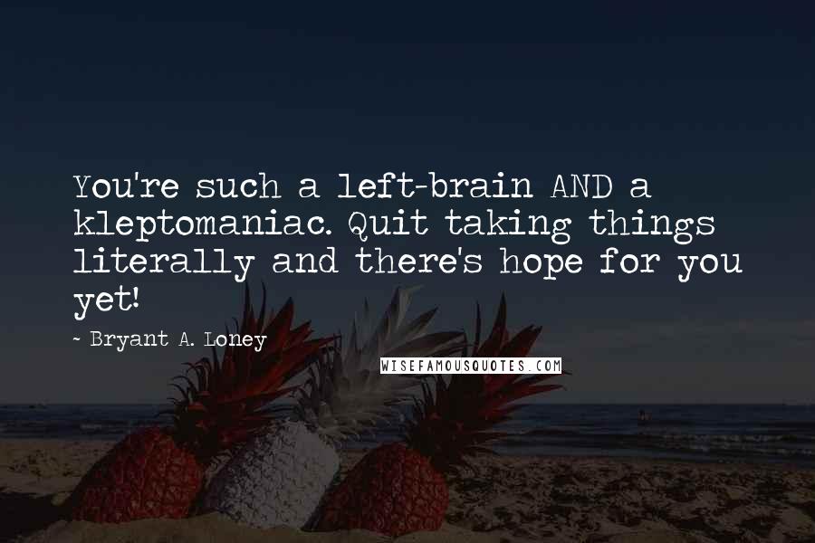 Bryant A. Loney Quotes: You're such a left-brain AND a kleptomaniac. Quit taking things literally and there's hope for you yet!