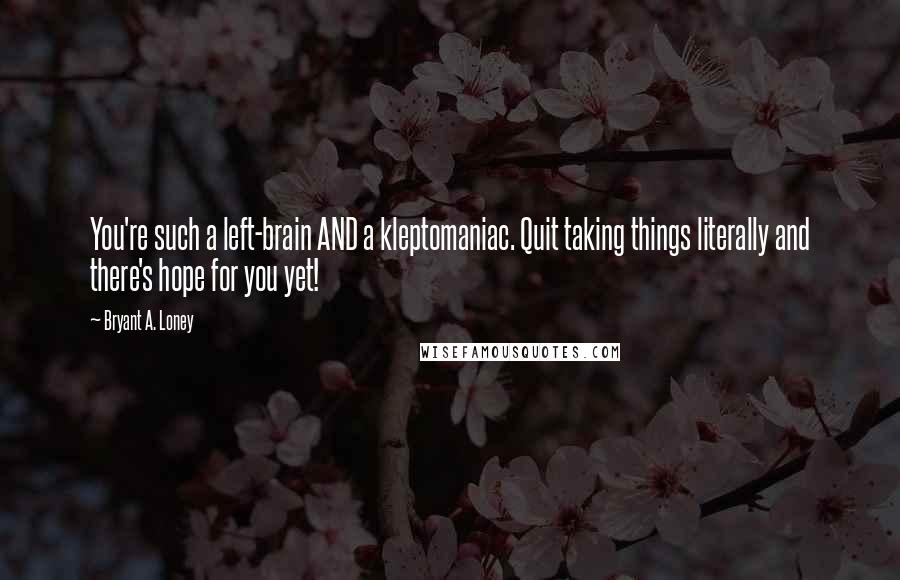 Bryant A. Loney Quotes: You're such a left-brain AND a kleptomaniac. Quit taking things literally and there's hope for you yet!