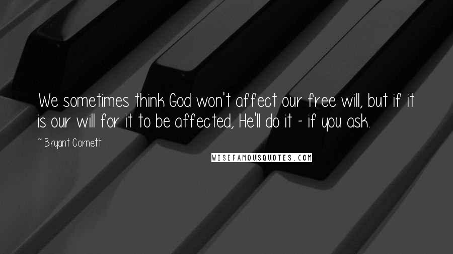 Bryant Cornett Quotes: We sometimes think God won't affect our free will, but if it is our will for it to be affected, He'll do it - if you ask.