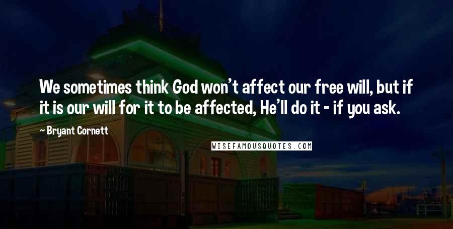 Bryant Cornett Quotes: We sometimes think God won't affect our free will, but if it is our will for it to be affected, He'll do it - if you ask.