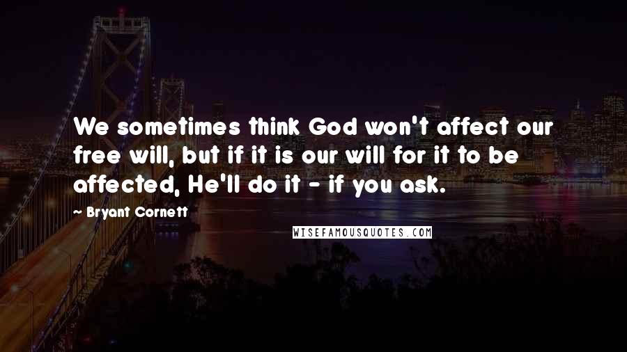 Bryant Cornett Quotes: We sometimes think God won't affect our free will, but if it is our will for it to be affected, He'll do it - if you ask.