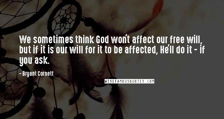 Bryant Cornett Quotes: We sometimes think God won't affect our free will, but if it is our will for it to be affected, He'll do it - if you ask.