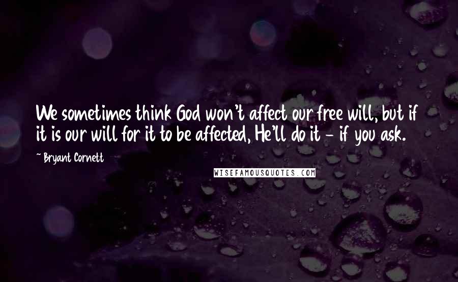 Bryant Cornett Quotes: We sometimes think God won't affect our free will, but if it is our will for it to be affected, He'll do it - if you ask.