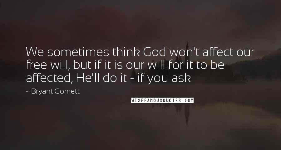 Bryant Cornett Quotes: We sometimes think God won't affect our free will, but if it is our will for it to be affected, He'll do it - if you ask.