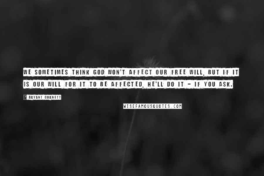 Bryant Cornett Quotes: We sometimes think God won't affect our free will, but if it is our will for it to be affected, He'll do it - if you ask.