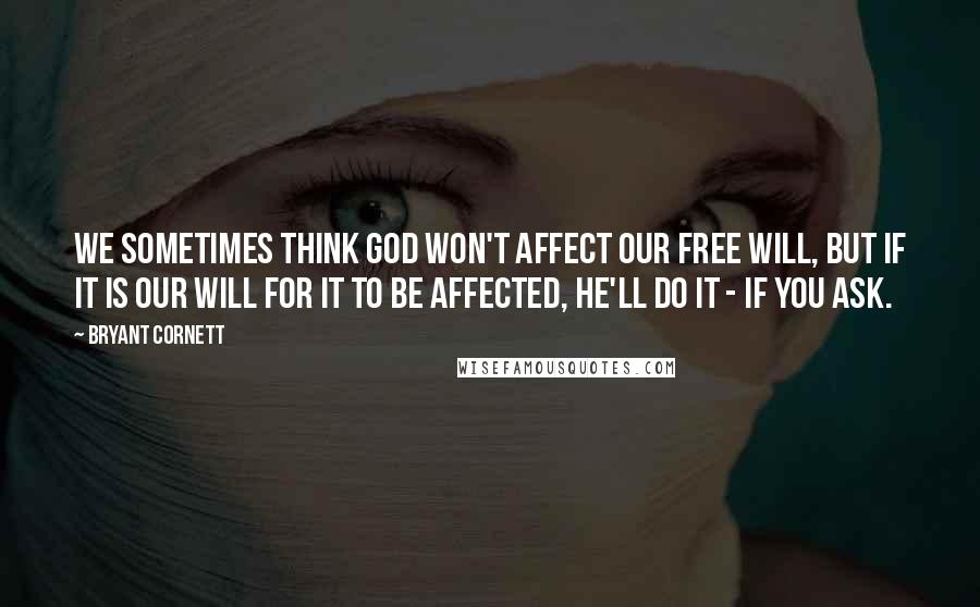 Bryant Cornett Quotes: We sometimes think God won't affect our free will, but if it is our will for it to be affected, He'll do it - if you ask.