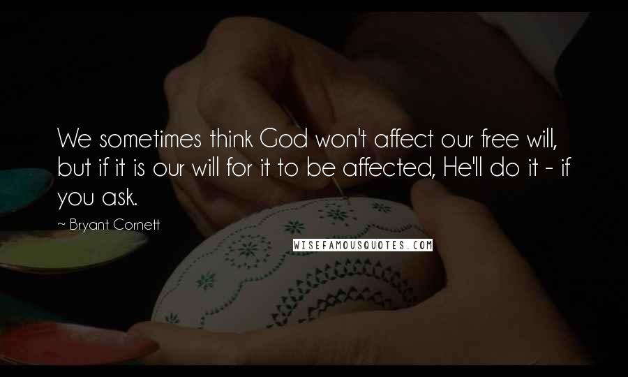 Bryant Cornett Quotes: We sometimes think God won't affect our free will, but if it is our will for it to be affected, He'll do it - if you ask.