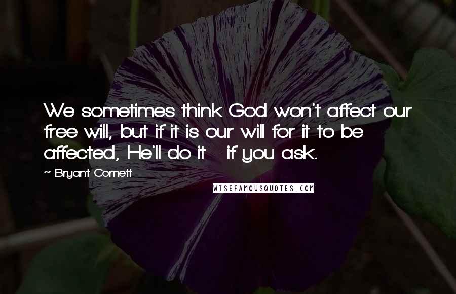 Bryant Cornett Quotes: We sometimes think God won't affect our free will, but if it is our will for it to be affected, He'll do it - if you ask.