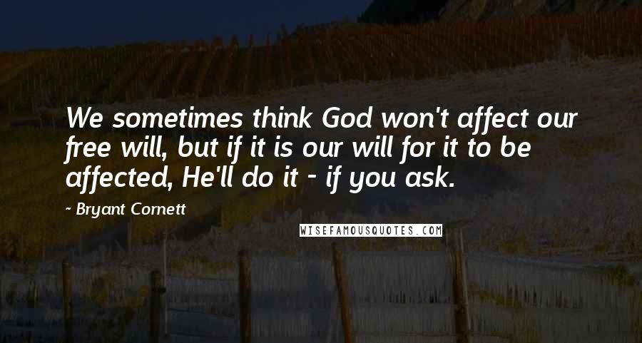 Bryant Cornett Quotes: We sometimes think God won't affect our free will, but if it is our will for it to be affected, He'll do it - if you ask.