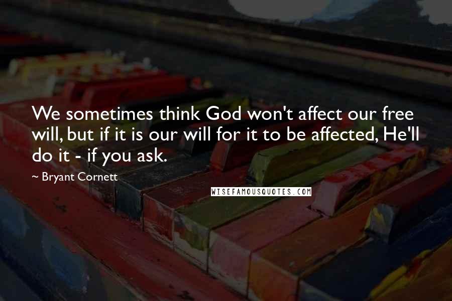 Bryant Cornett Quotes: We sometimes think God won't affect our free will, but if it is our will for it to be affected, He'll do it - if you ask.