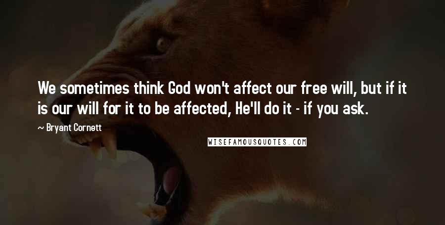 Bryant Cornett Quotes: We sometimes think God won't affect our free will, but if it is our will for it to be affected, He'll do it - if you ask.