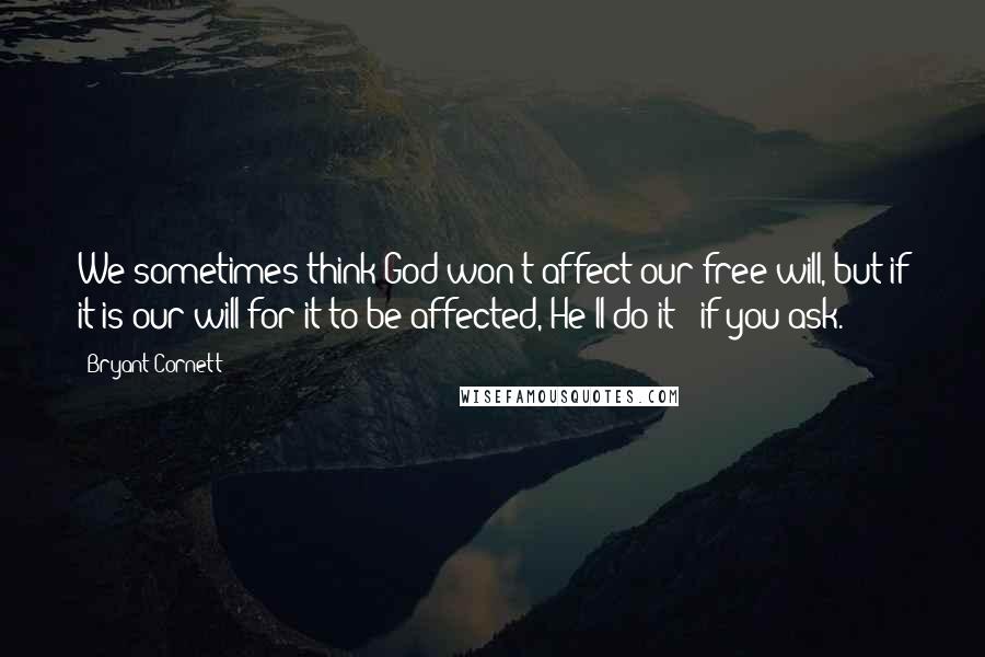 Bryant Cornett Quotes: We sometimes think God won't affect our free will, but if it is our will for it to be affected, He'll do it - if you ask.