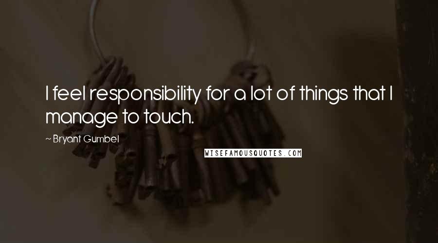 Bryant Gumbel Quotes: I feel responsibility for a lot of things that I manage to touch.