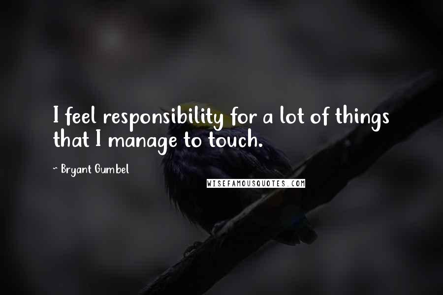 Bryant Gumbel Quotes: I feel responsibility for a lot of things that I manage to touch.