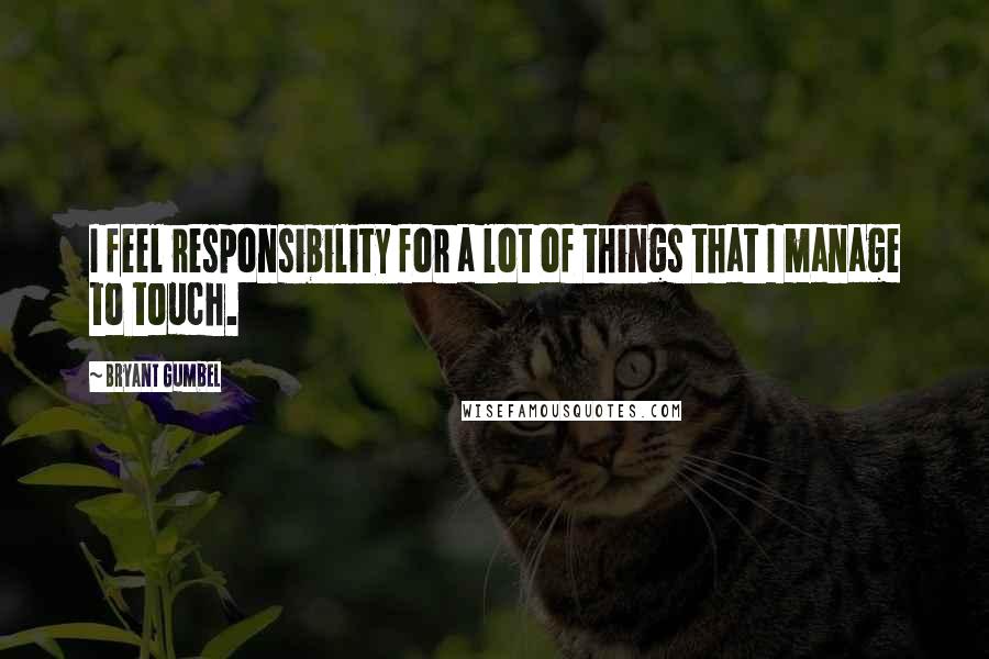 Bryant Gumbel Quotes: I feel responsibility for a lot of things that I manage to touch.