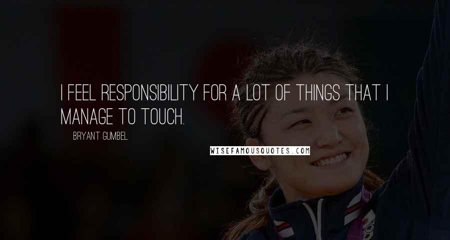 Bryant Gumbel Quotes: I feel responsibility for a lot of things that I manage to touch.
