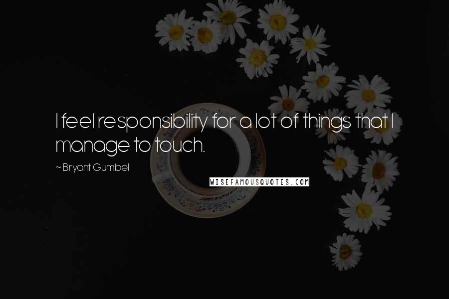 Bryant Gumbel Quotes: I feel responsibility for a lot of things that I manage to touch.