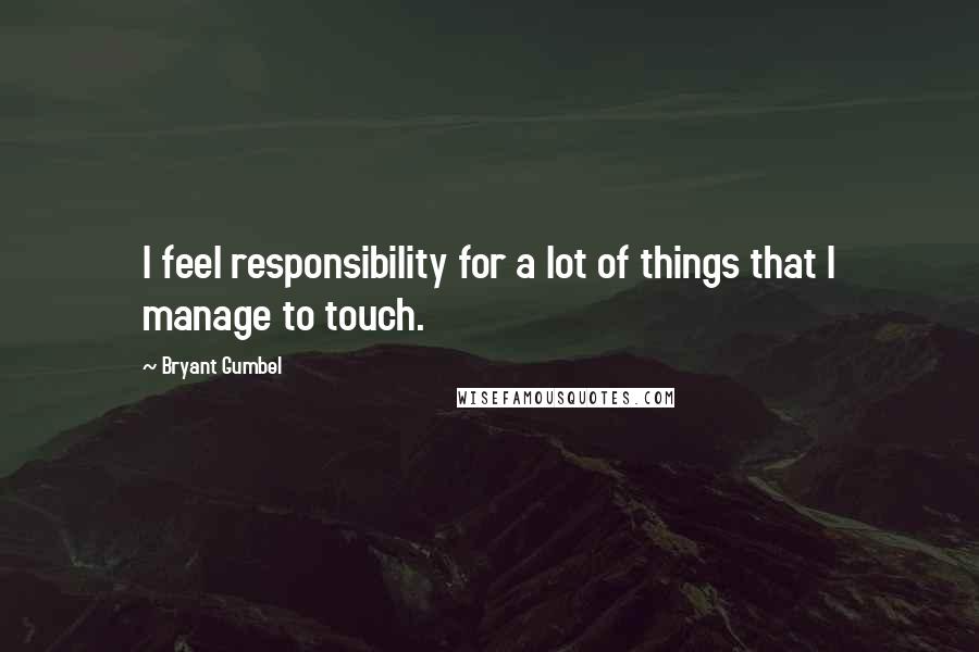 Bryant Gumbel Quotes: I feel responsibility for a lot of things that I manage to touch.