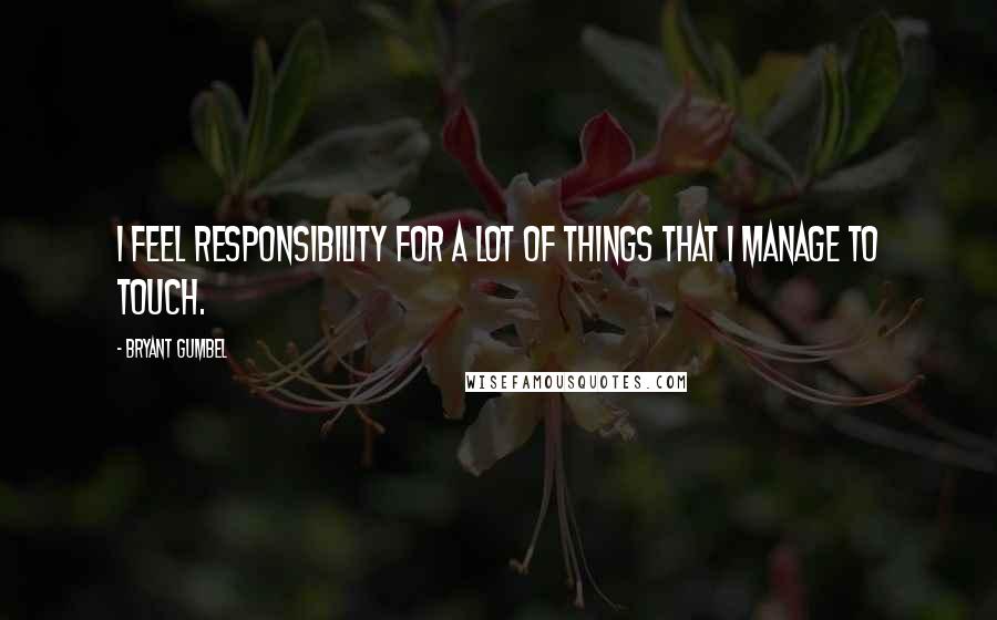 Bryant Gumbel Quotes: I feel responsibility for a lot of things that I manage to touch.