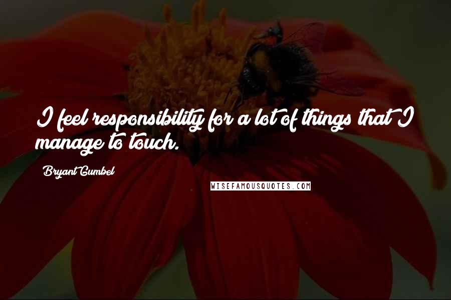 Bryant Gumbel Quotes: I feel responsibility for a lot of things that I manage to touch.