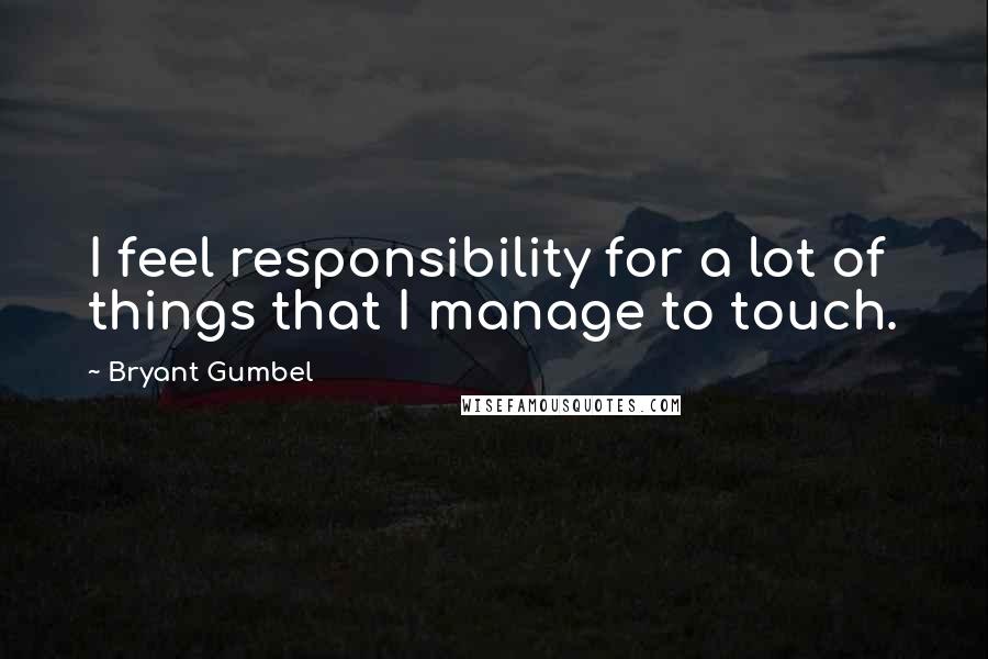 Bryant Gumbel Quotes: I feel responsibility for a lot of things that I manage to touch.
