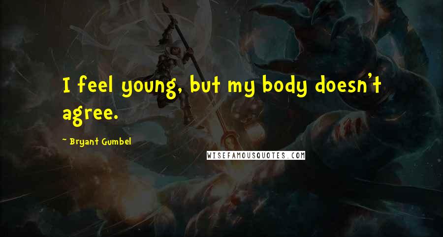 Bryant Gumbel Quotes: I feel young, but my body doesn't agree.