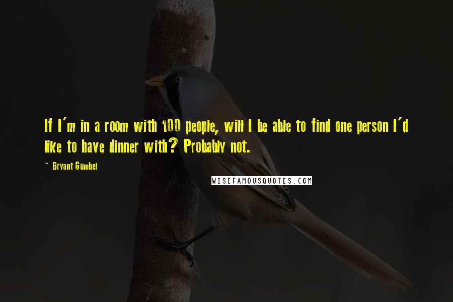 Bryant Gumbel Quotes: If I'm in a room with 100 people, will I be able to find one person I'd like to have dinner with? Probably not.