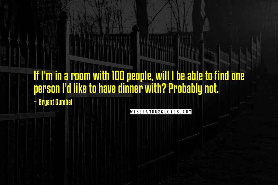 Bryant Gumbel Quotes: If I'm in a room with 100 people, will I be able to find one person I'd like to have dinner with? Probably not.