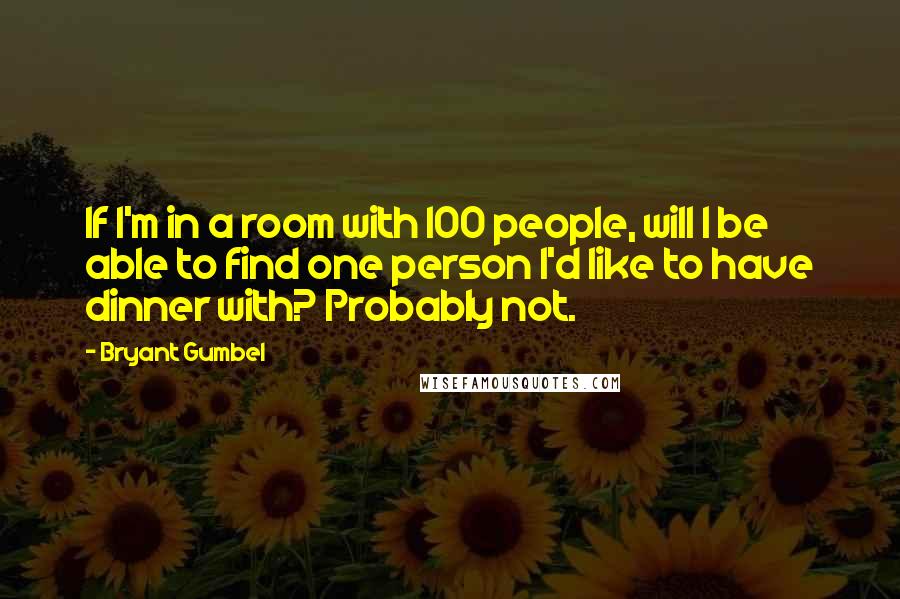 Bryant Gumbel Quotes: If I'm in a room with 100 people, will I be able to find one person I'd like to have dinner with? Probably not.