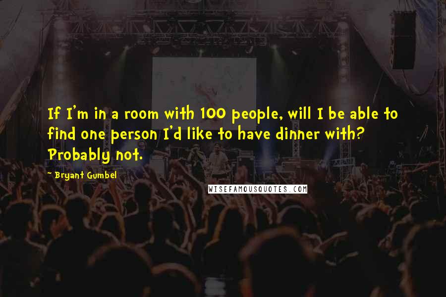 Bryant Gumbel Quotes: If I'm in a room with 100 people, will I be able to find one person I'd like to have dinner with? Probably not.