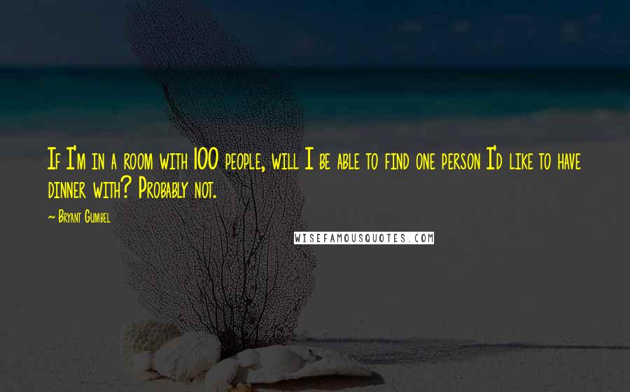 Bryant Gumbel Quotes: If I'm in a room with 100 people, will I be able to find one person I'd like to have dinner with? Probably not.