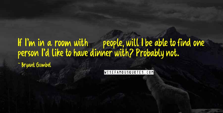 Bryant Gumbel Quotes: If I'm in a room with 100 people, will I be able to find one person I'd like to have dinner with? Probably not.