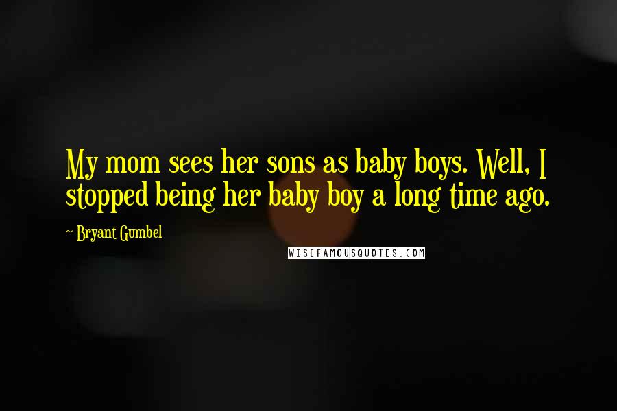 Bryant Gumbel Quotes: My mom sees her sons as baby boys. Well, I stopped being her baby boy a long time ago.