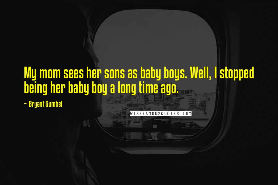 Bryant Gumbel Quotes: My mom sees her sons as baby boys. Well, I stopped being her baby boy a long time ago.