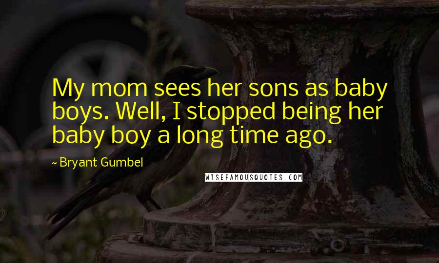 Bryant Gumbel Quotes: My mom sees her sons as baby boys. Well, I stopped being her baby boy a long time ago.