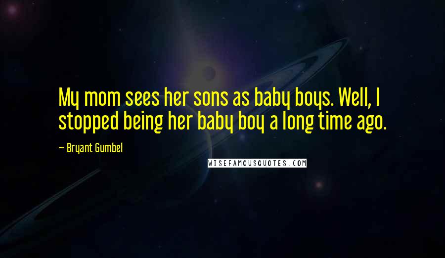Bryant Gumbel Quotes: My mom sees her sons as baby boys. Well, I stopped being her baby boy a long time ago.