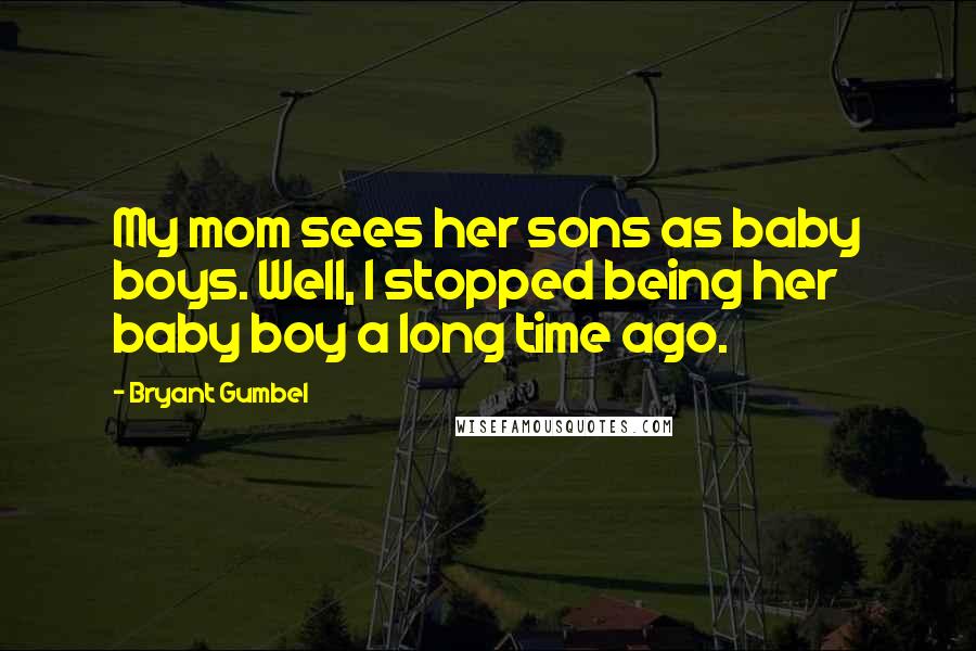 Bryant Gumbel Quotes: My mom sees her sons as baby boys. Well, I stopped being her baby boy a long time ago.