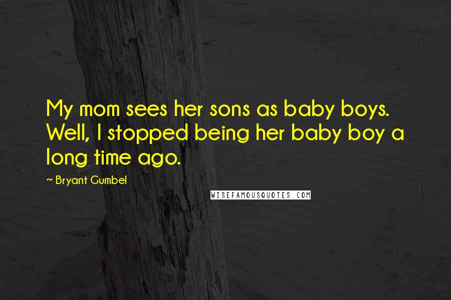 Bryant Gumbel Quotes: My mom sees her sons as baby boys. Well, I stopped being her baby boy a long time ago.