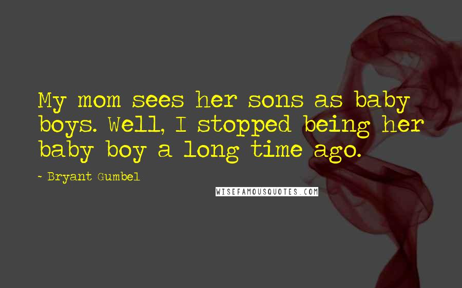 Bryant Gumbel Quotes: My mom sees her sons as baby boys. Well, I stopped being her baby boy a long time ago.