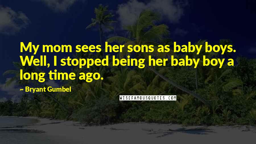 Bryant Gumbel Quotes: My mom sees her sons as baby boys. Well, I stopped being her baby boy a long time ago.