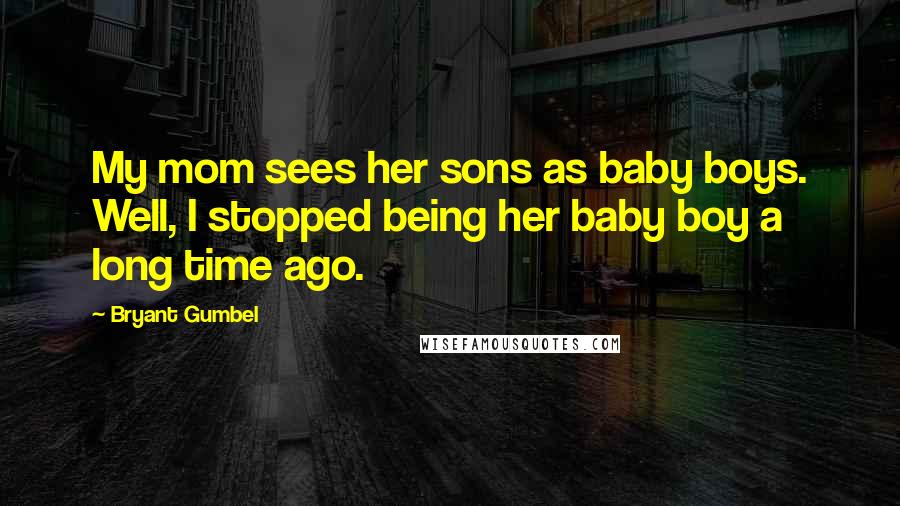 Bryant Gumbel Quotes: My mom sees her sons as baby boys. Well, I stopped being her baby boy a long time ago.