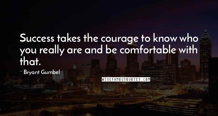 Bryant Gumbel Quotes: Success takes the courage to know who you really are and be comfortable with that.